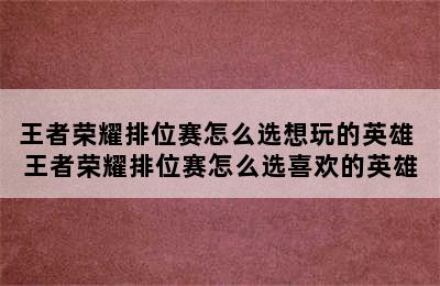 王者荣耀排位赛怎么选想玩的英雄 王者荣耀排位赛怎么选喜欢的英雄